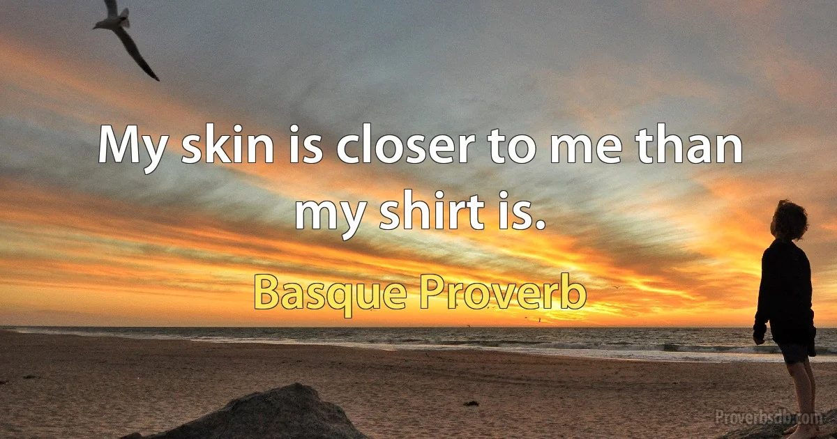 My skin is closer to me than my shirt is. (Basque Proverb)