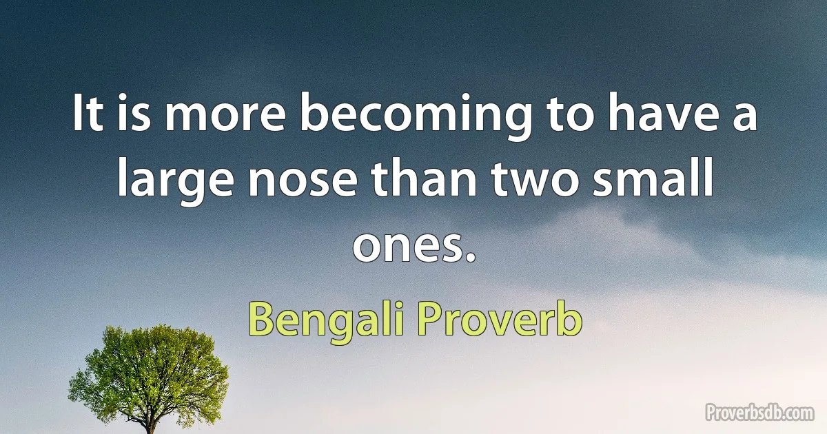 It is more becoming to have a large nose than two small ones. (Bengali Proverb)