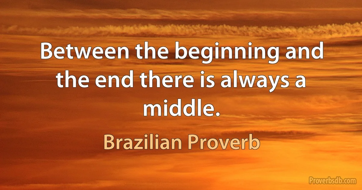 Between the beginning and the end there is always a middle. (Brazilian Proverb)