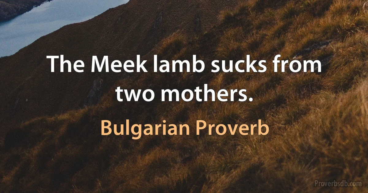 The Meek lamb sucks from two mothers. (Bulgarian Proverb)