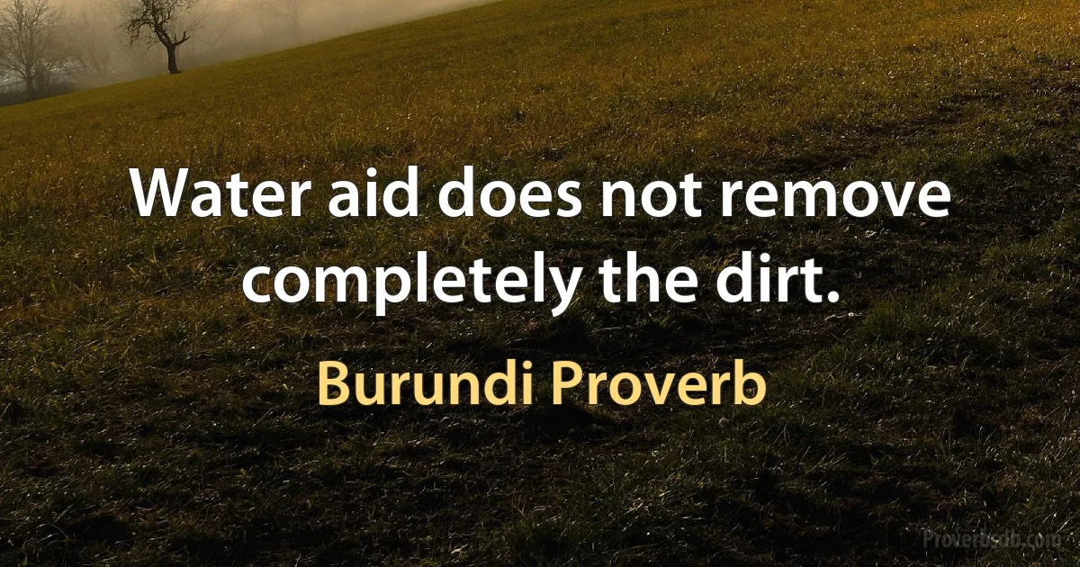 Water aid does not remove completely the dirt. (Burundi Proverb)