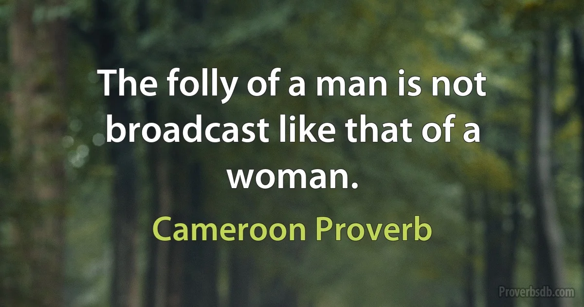 The folly of a man is not broadcast like that of a woman. (Cameroon Proverb)