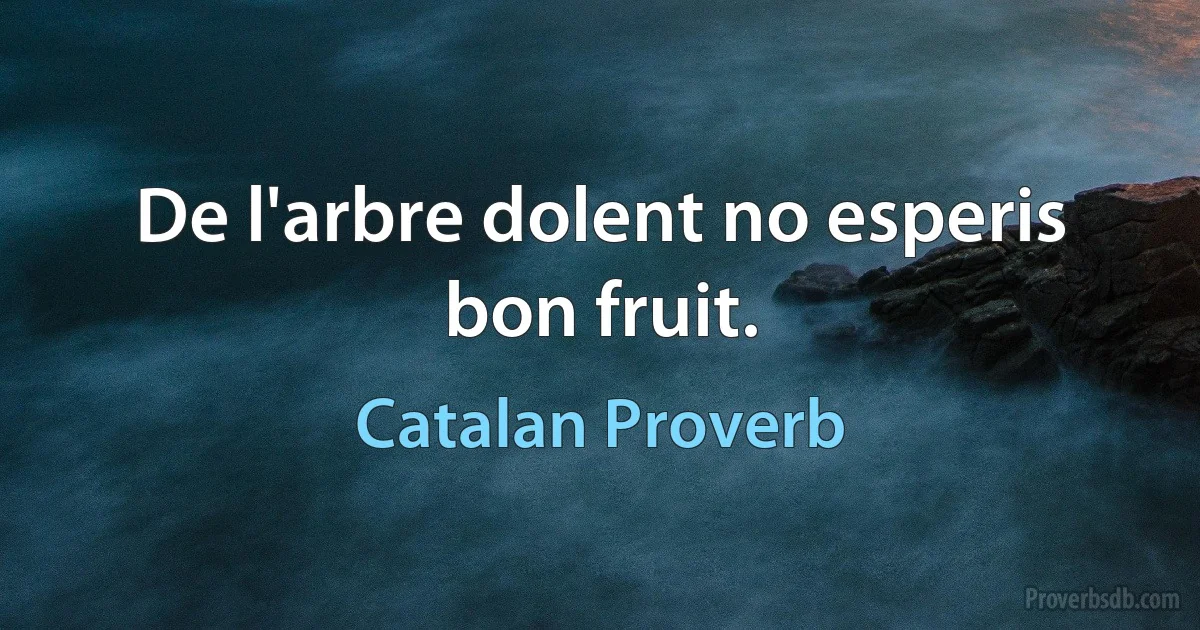 De l'arbre dolent no esperis bon fruit. (Catalan Proverb)