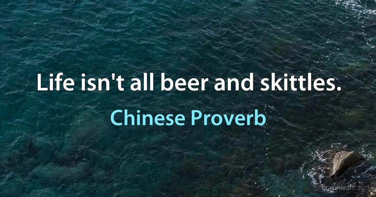 Life isn't all beer and skittles. (Chinese Proverb)