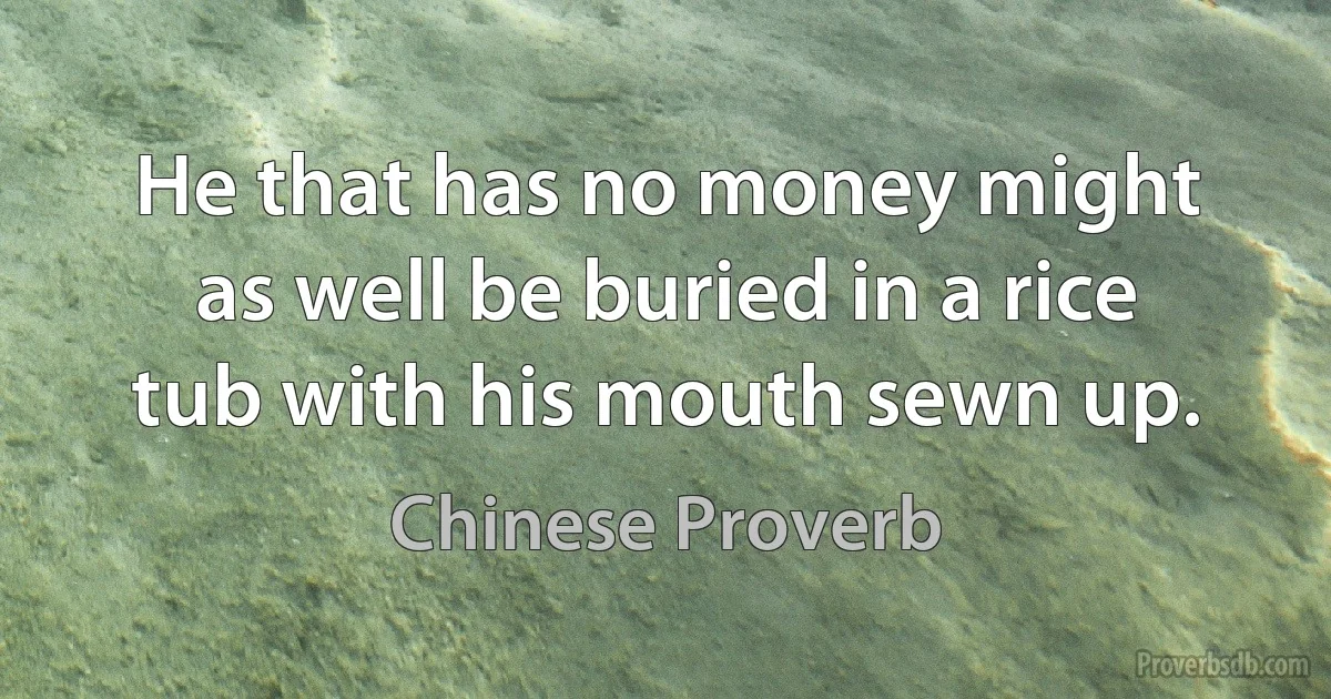 He that has no money might as well be buried in a rice tub with his mouth sewn up. (Chinese Proverb)