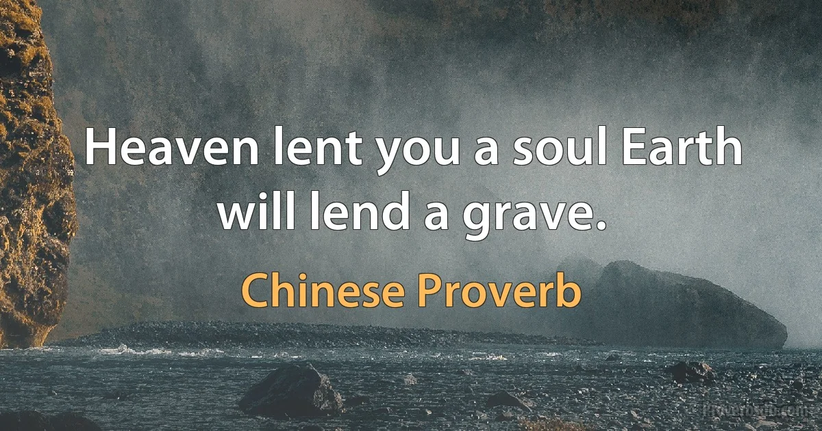 Heaven lent you a soul Earth will lend a grave. (Chinese Proverb)