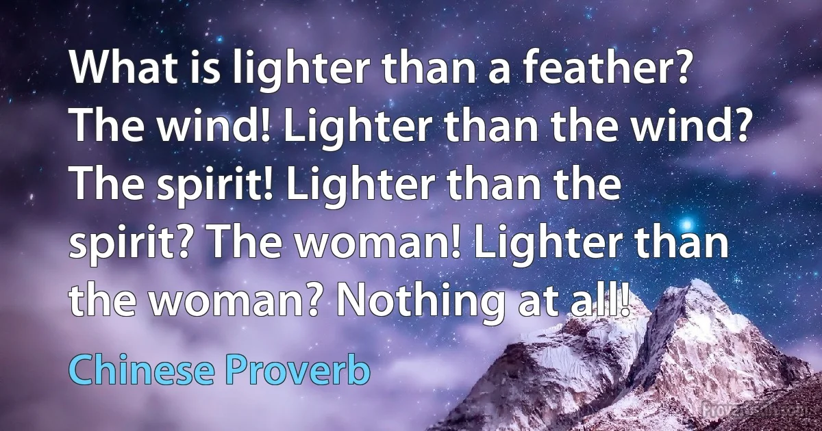 What is lighter than a feather? The wind! Lighter than the wind? The spirit! Lighter than the spirit? The woman! Lighter than the woman? Nothing at all! (Chinese Proverb)