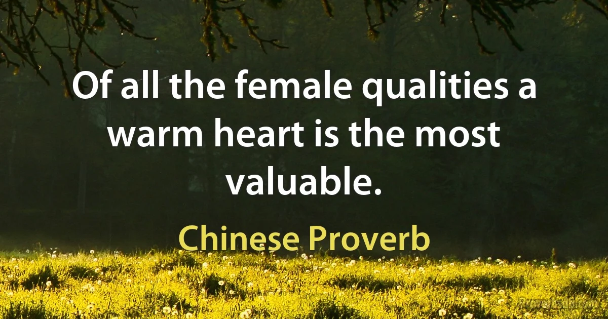 Of all the female qualities a warm heart is the most valuable. (Chinese Proverb)