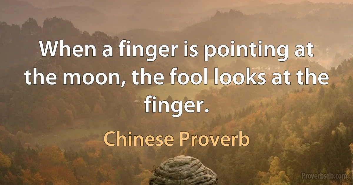 When a finger is pointing at the moon, the fool looks at the finger. (Chinese Proverb)