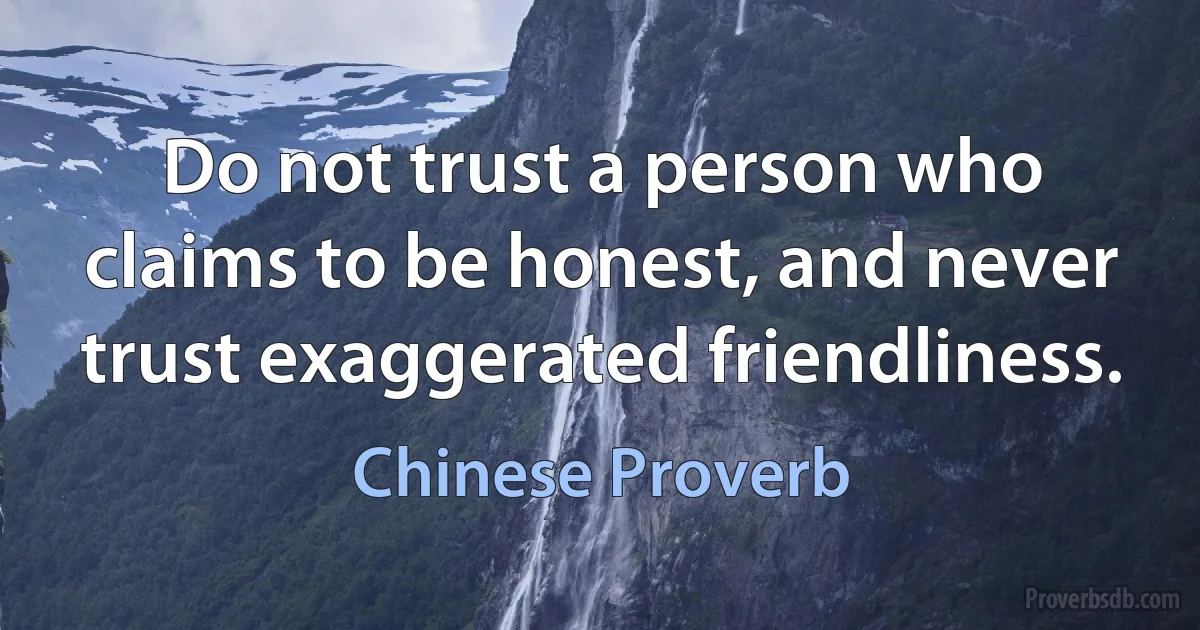 Do not trust a person who claims to be honest, and never trust exaggerated friendliness. (Chinese Proverb)