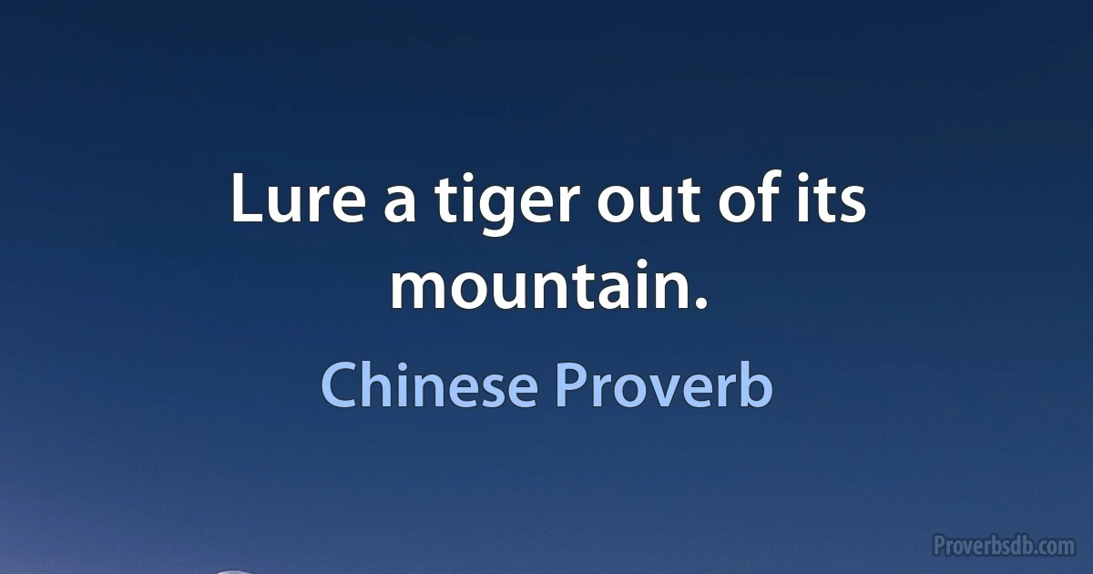 Lure a tiger out of its mountain. (Chinese Proverb)