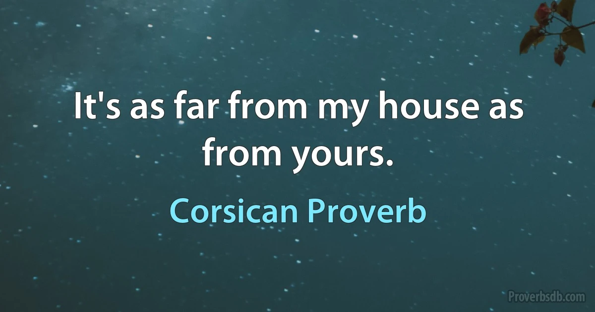 It's as far from my house as from yours. (Corsican Proverb)