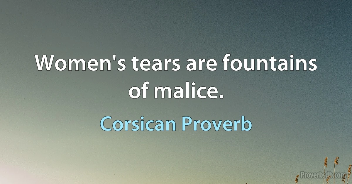 Women's tears are fountains of malice. (Corsican Proverb)