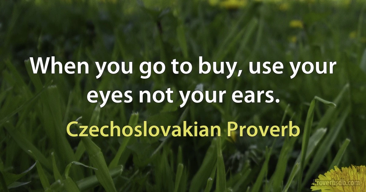 When you go to buy, use your eyes not your ears. (Czechoslovakian Proverb)