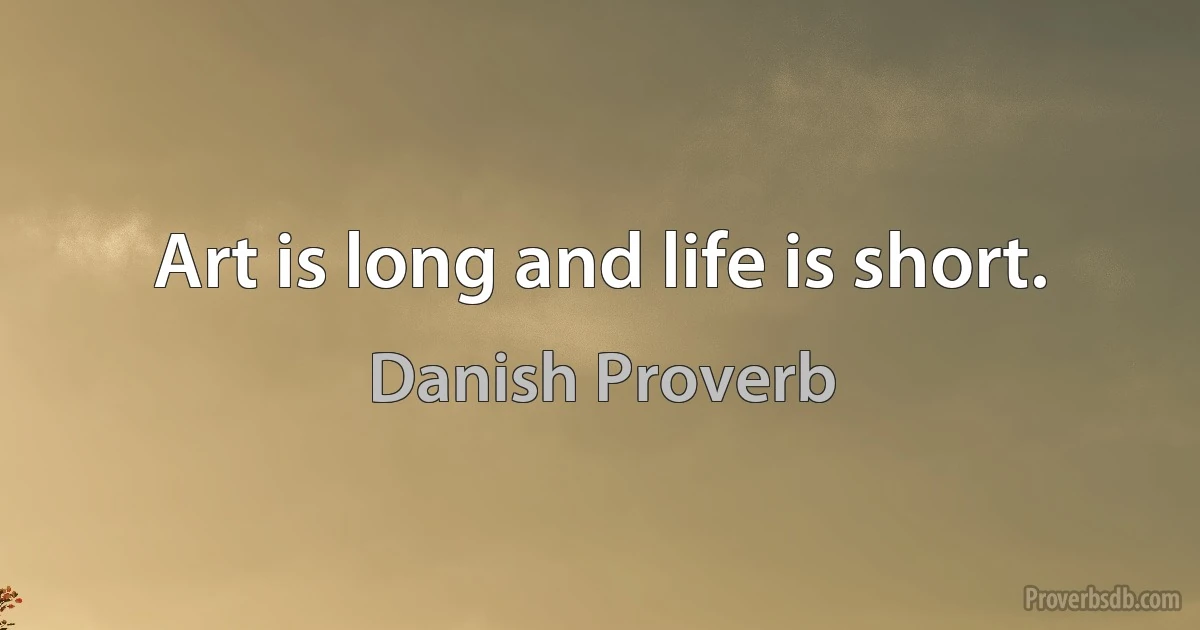 Art is long and life is short. (Danish Proverb)