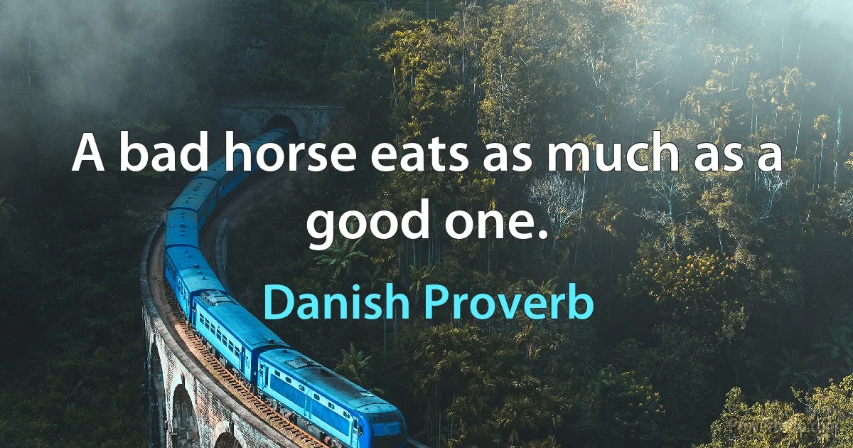 A bad horse eats as much as a good one. (Danish Proverb)