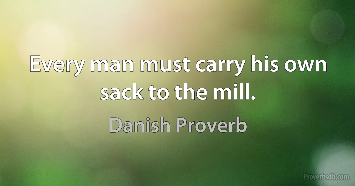 Every man must carry his own sack to the mill. (Danish Proverb)