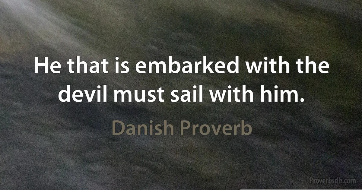 He that is embarked with the devil must sail with him. (Danish Proverb)