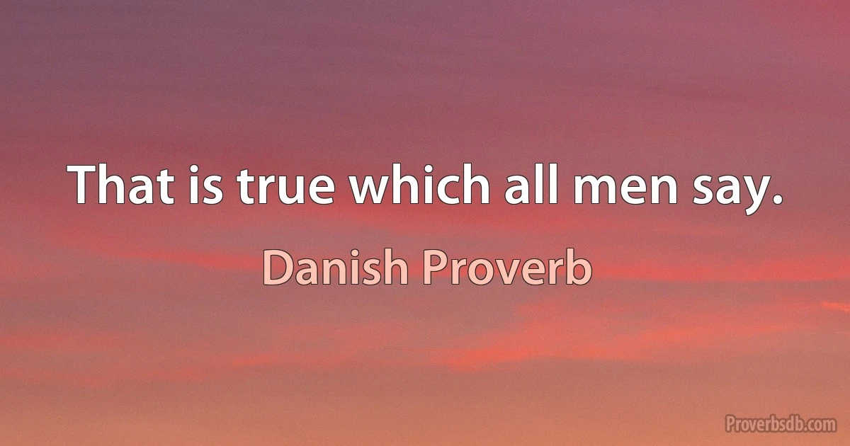 That is true which all men say. (Danish Proverb)