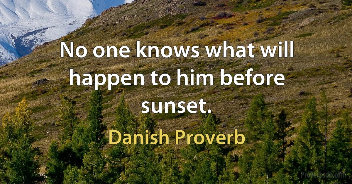 No one knows what will happen to him before sunset. (Danish Proverb)