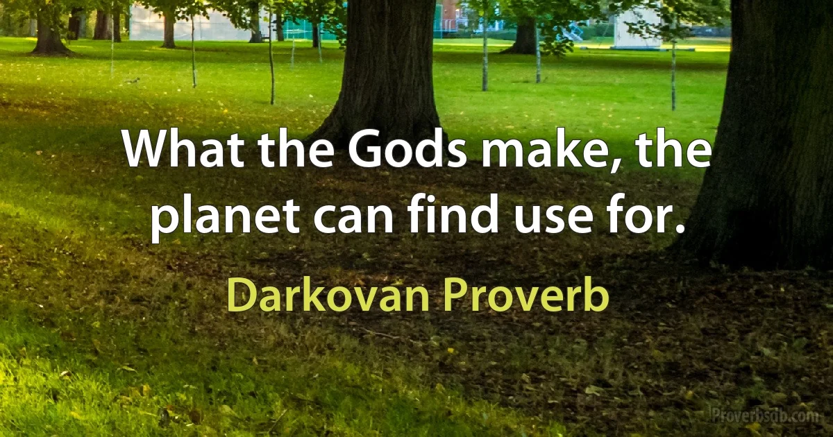 What the Gods make, the planet can find use for. (Darkovan Proverb)