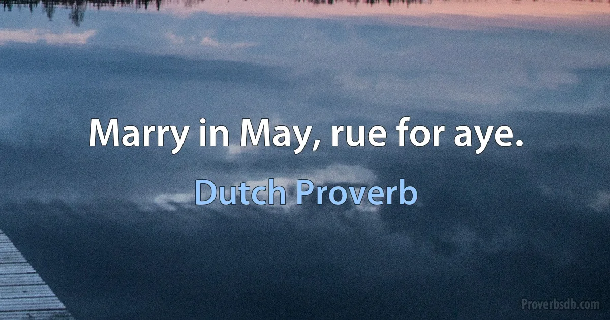 Marry in May, rue for aye. (Dutch Proverb)