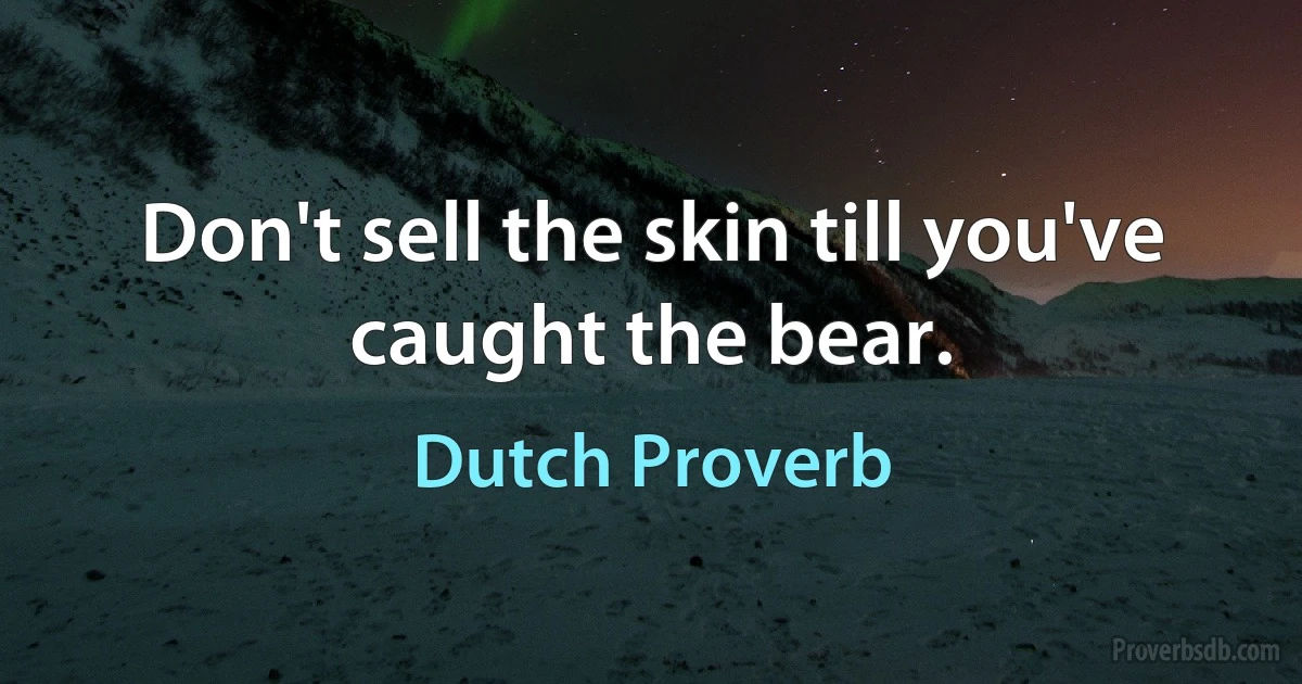 Don't sell the skin till you've caught the bear. (Dutch Proverb)