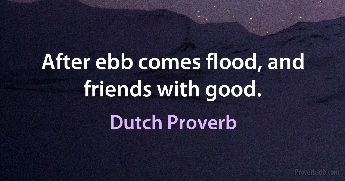 After ebb comes flood, and friends with good. (Dutch Proverb)