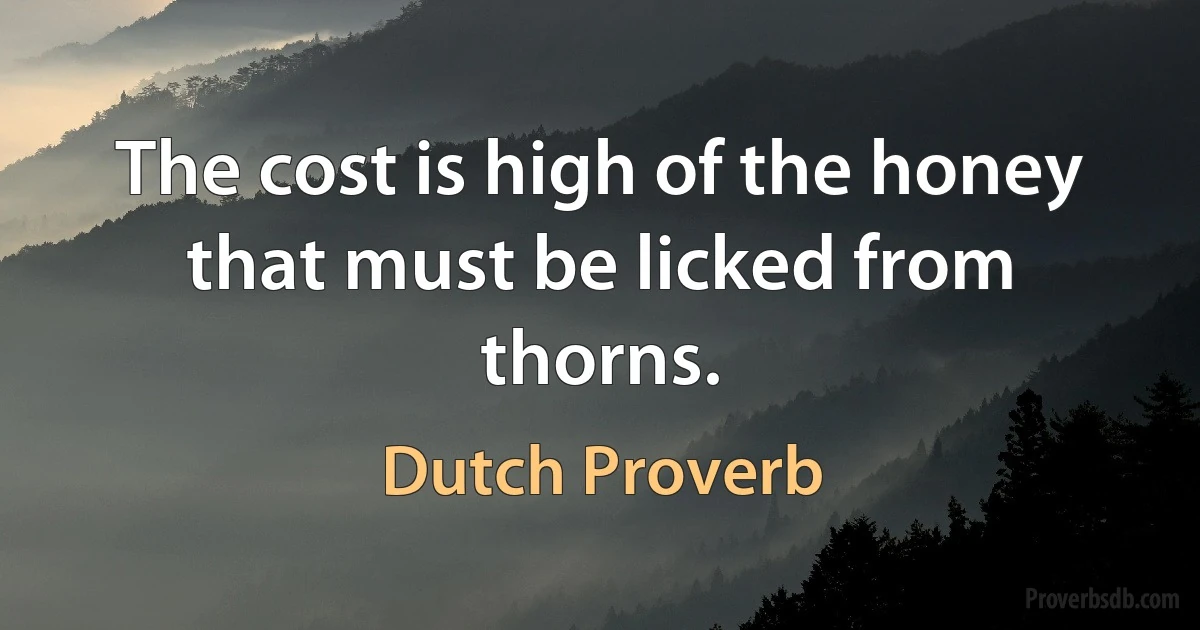 The cost is high of the honey that must be licked from thorns. (Dutch Proverb)