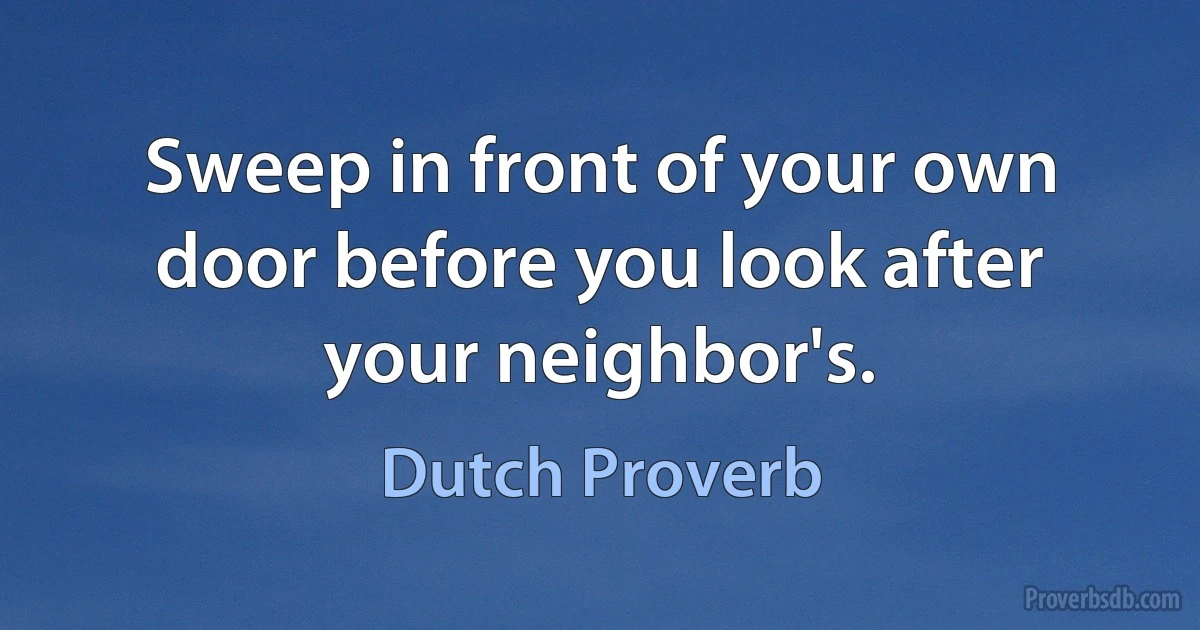 Sweep in front of your own door before you look after your neighbor's. (Dutch Proverb)