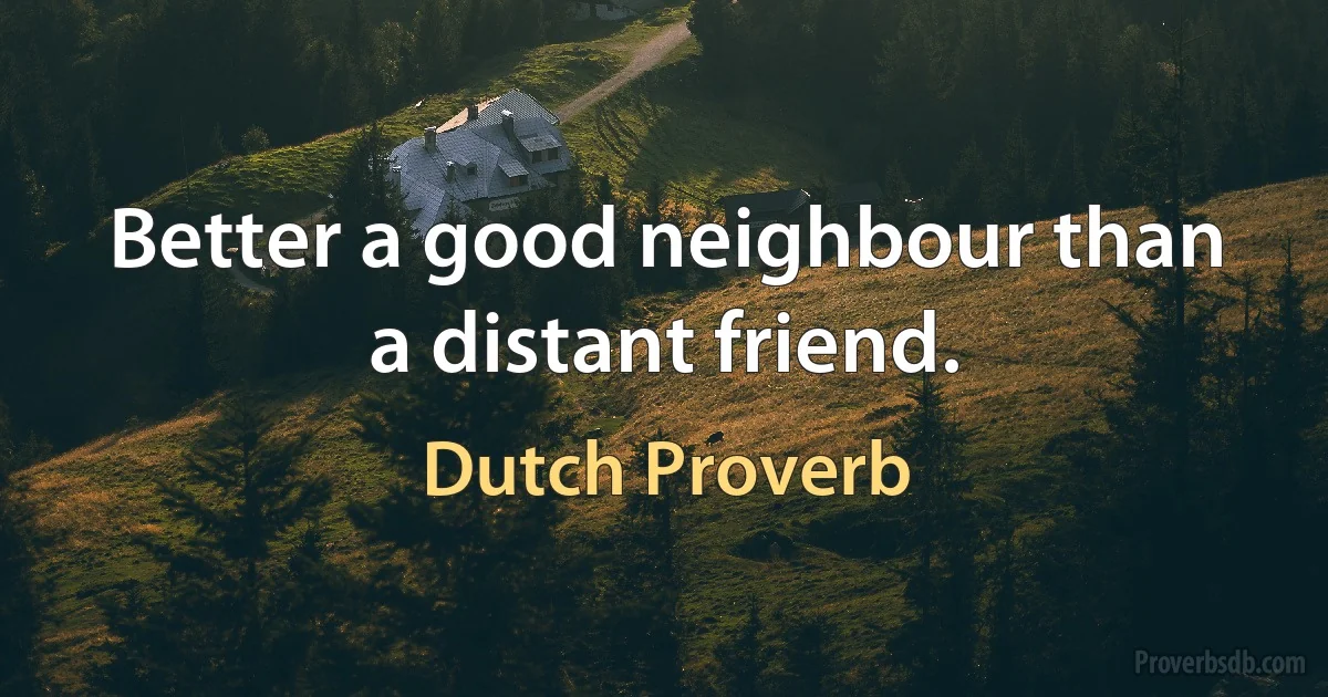 Better a good neighbour than a distant friend. (Dutch Proverb)