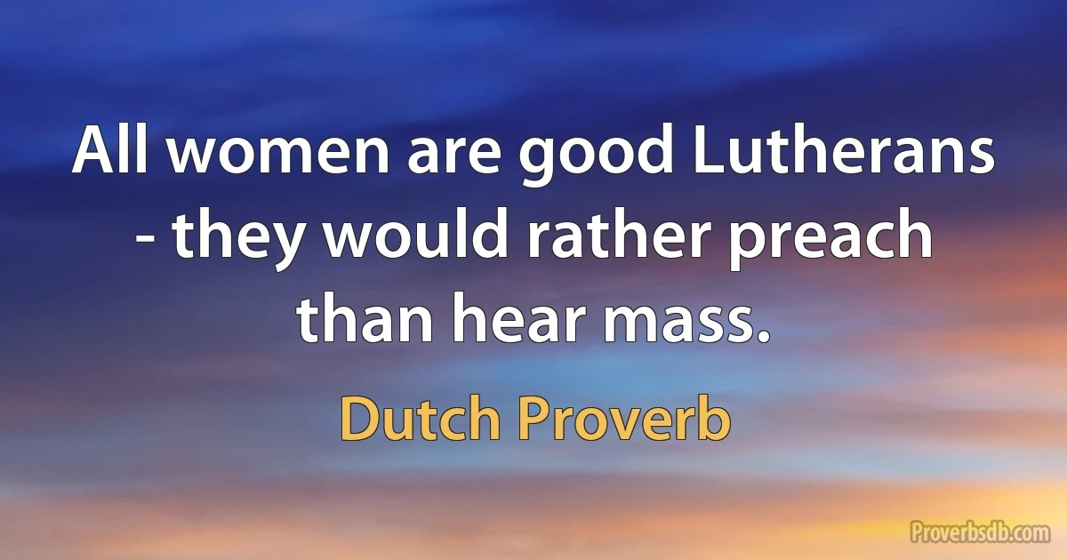 All women are good Lutherans - they would rather preach than hear mass. (Dutch Proverb)