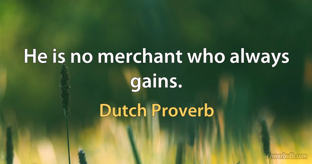 He is no merchant who always gains. (Dutch Proverb)