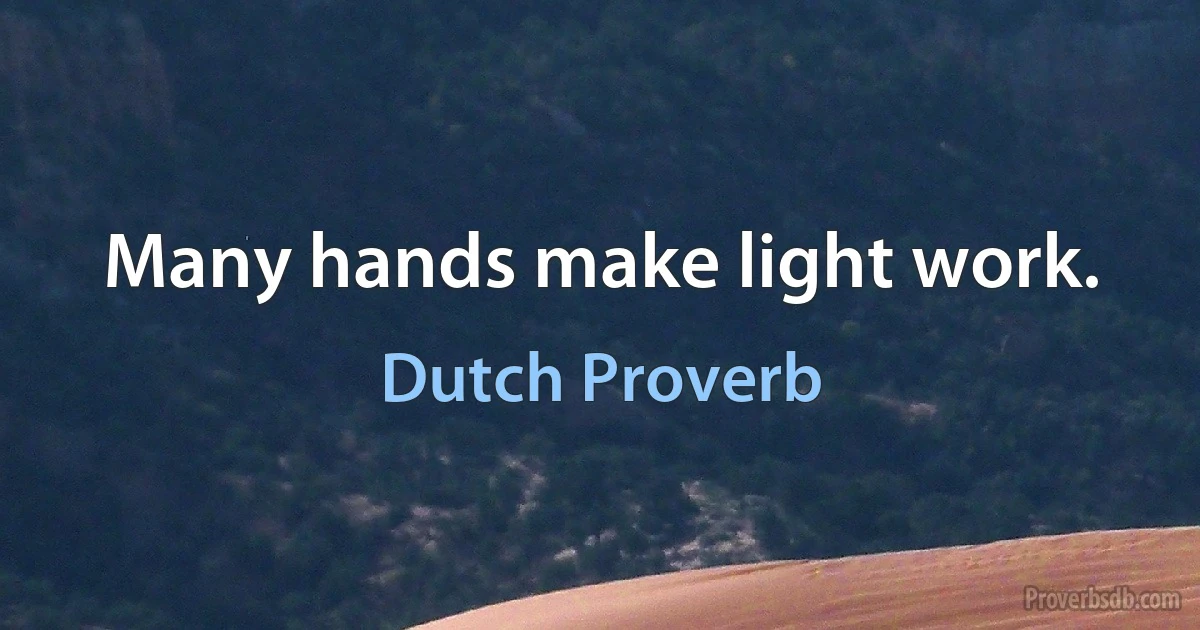 Many hands make light work. (Dutch Proverb)