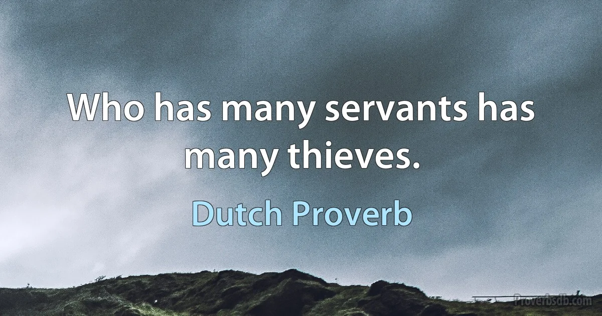 Who has many servants has many thieves. (Dutch Proverb)