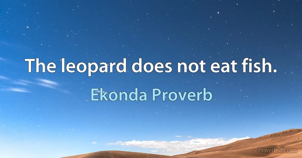 The leopard does not eat fish. (Ekonda Proverb)