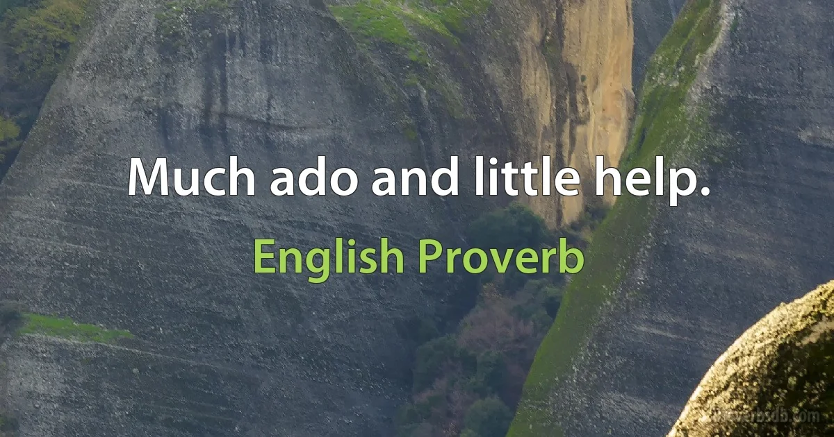 Much ado and little help. (English Proverb)