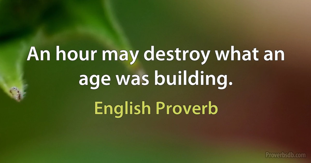 An hour may destroy what an age was building. (English Proverb)