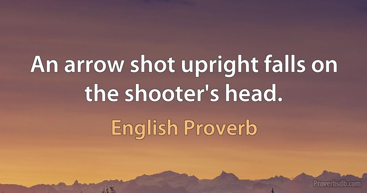 An arrow shot upright falls on the shooter's head. (English Proverb)