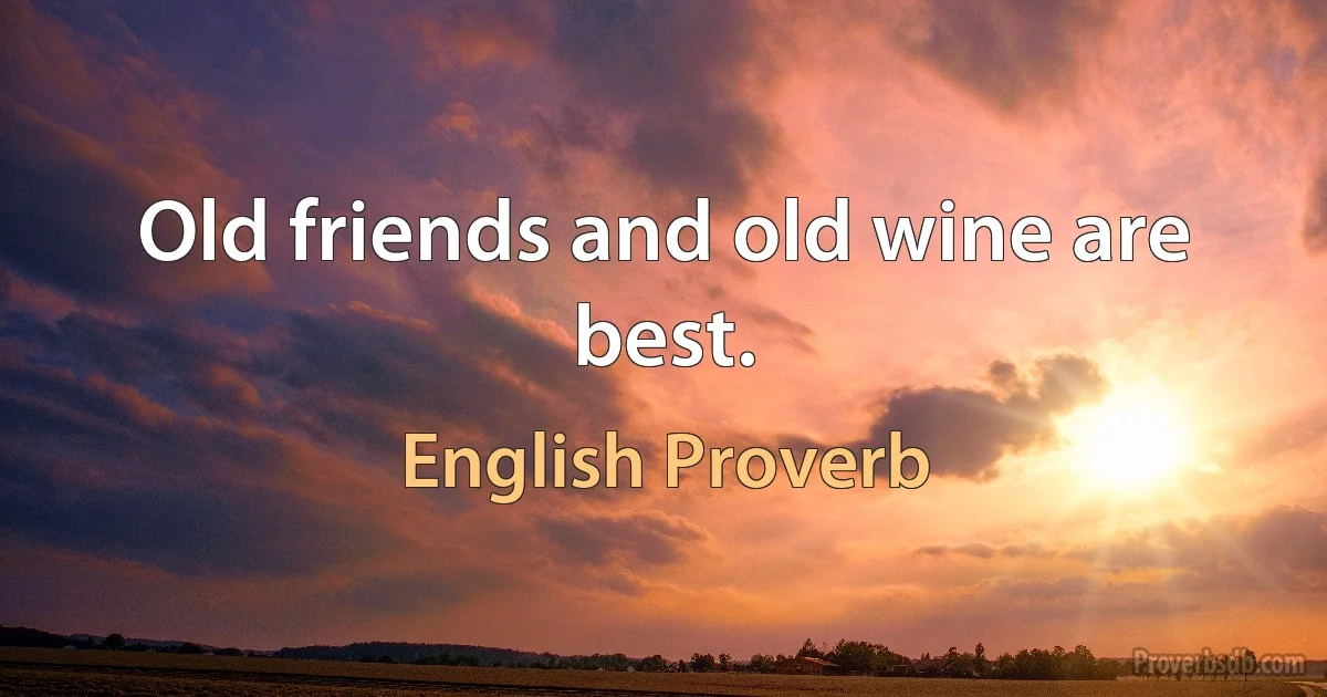 Old friends and old wine are best. (English Proverb)