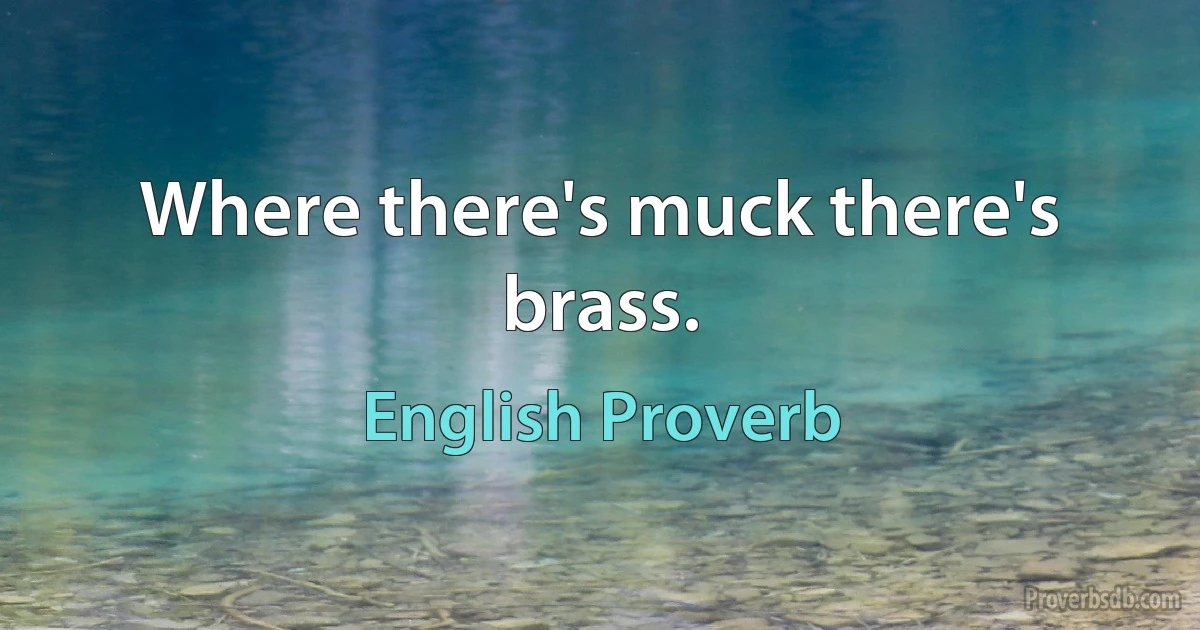 Where there's muck there's brass. (English Proverb)