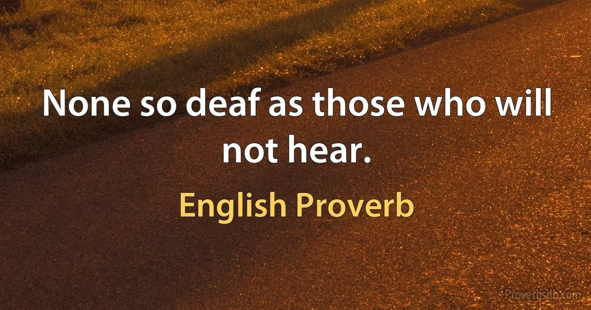 None so deaf as those who will not hear. (English Proverb)