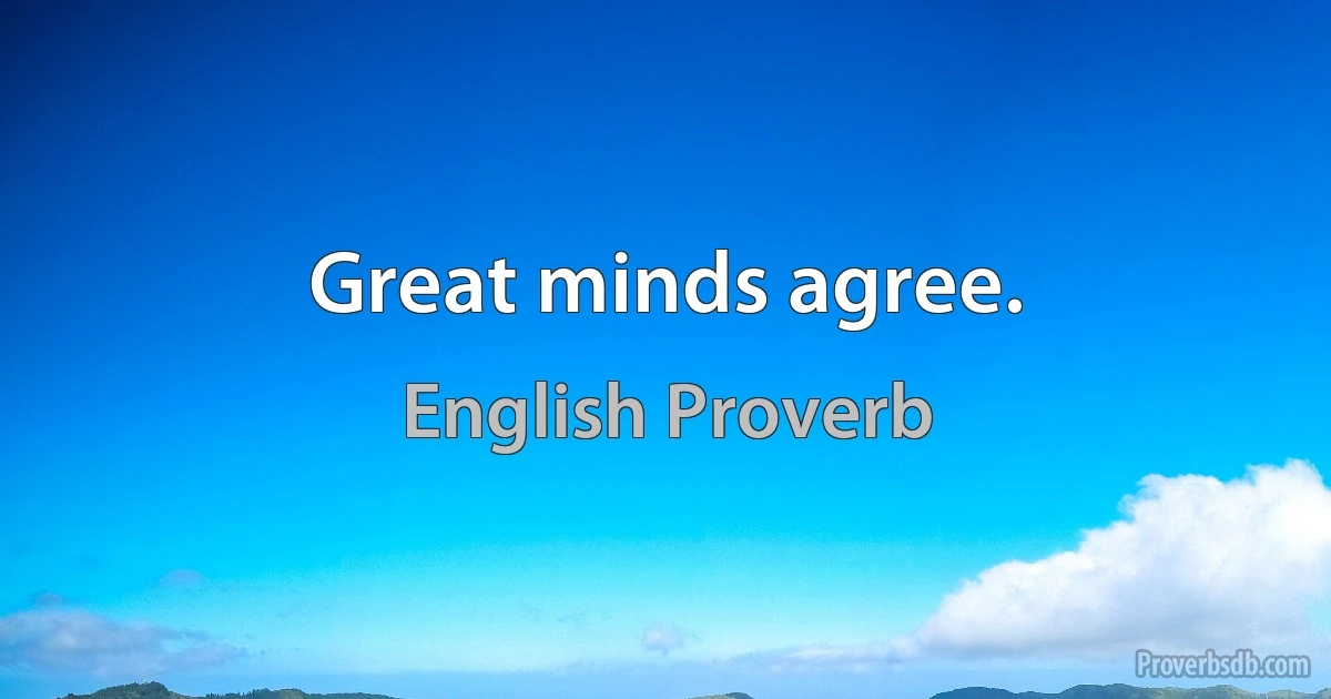 Great minds agree. (English Proverb)