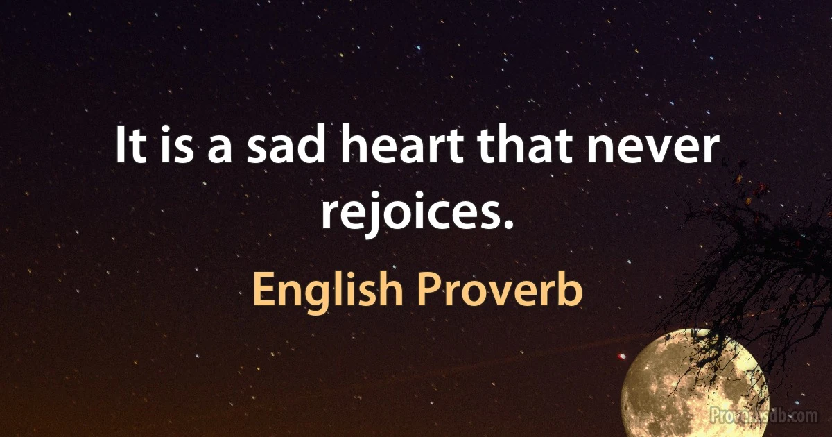 It is a sad heart that never rejoices. (English Proverb)