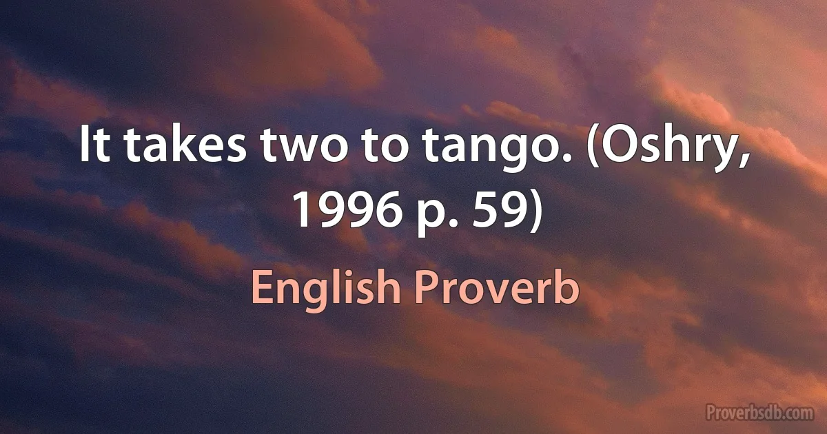 It takes two to tango. (Oshry, 1996 p. 59) (English Proverb)