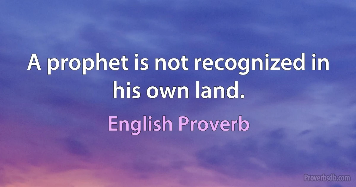 A prophet is not recognized in his own land. (English Proverb)