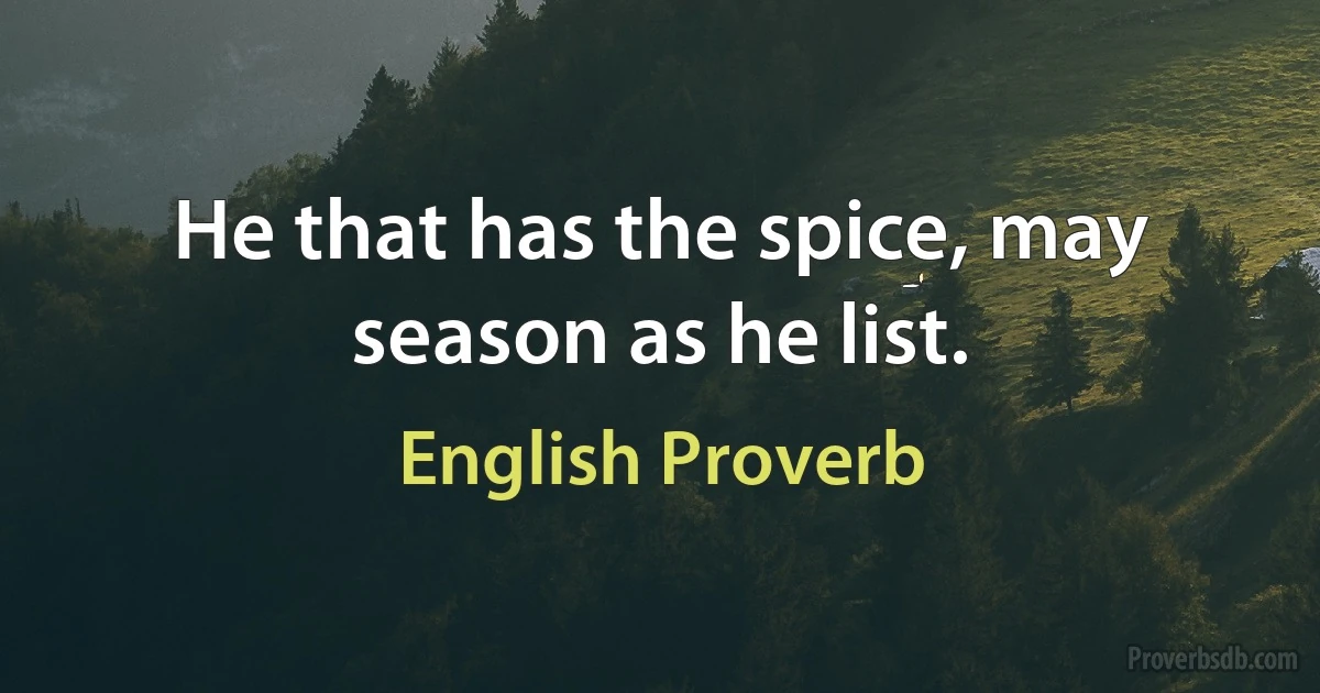 He that has the spice, may season as he list. (English Proverb)