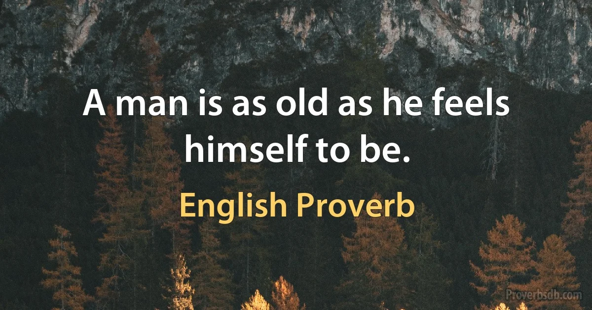 A man is as old as he feels himself to be. (English Proverb)