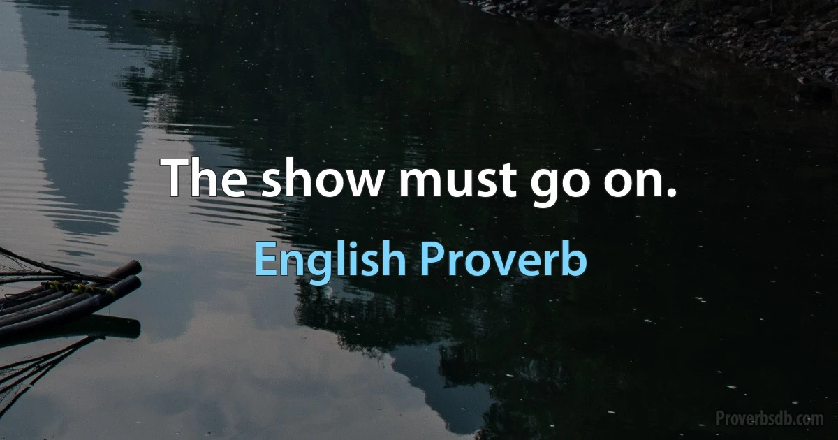 The show must go on. (English Proverb)