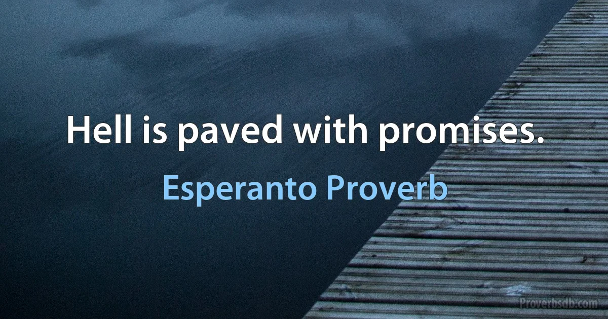 Hell is paved with promises. (Esperanto Proverb)